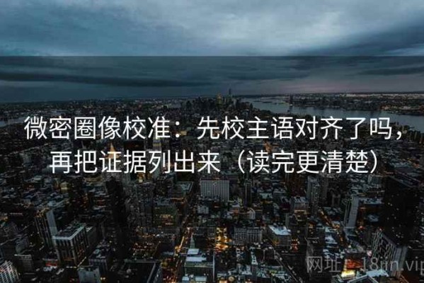 微密圈像校准：先校主语对齐了吗，再把证据列出来（读完更清楚）