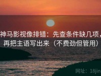 神马影视像排错：先查条件缺几项，再把主语写出来（不费劲但管用）
