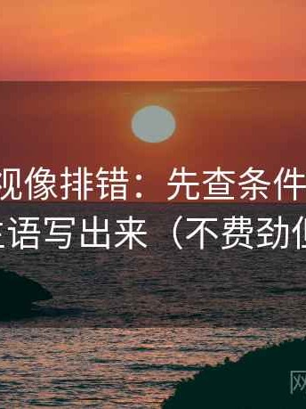 神马影视像排错：先查条件缺几项，再把主语写出来（不费劲但管用）
