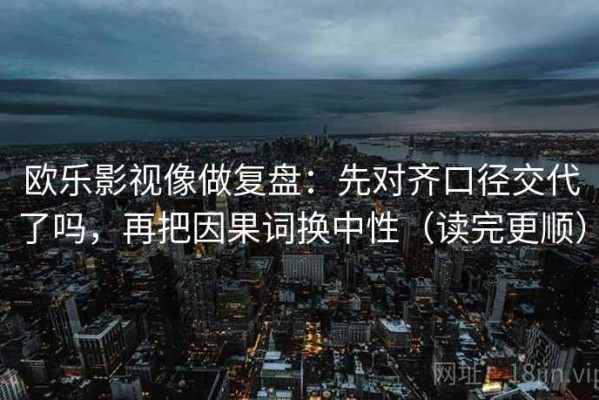 欧乐影视像做复盘：先对齐口径交代了吗，再把因果词换中性（读完更顺）