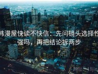 韩漫屋快读不快信：先问镜头选择性强吗，再把结论拆两步