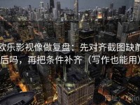 欧乐影视像做复盘：先对齐截图缺前后吗，再把条件补齐（写作也能用）