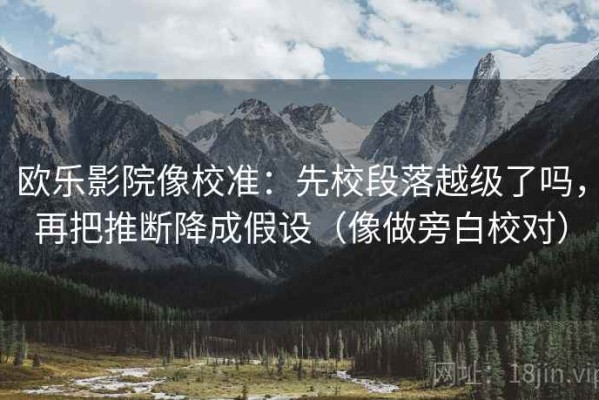 欧乐影院像校准：先校段落越级了吗，再把推断降成假设（像做旁白校对）