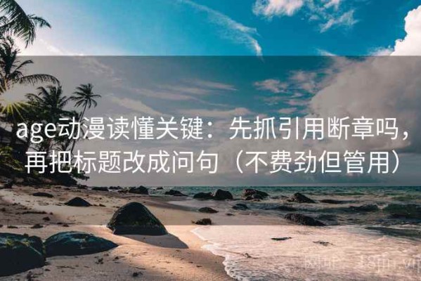 age动漫读懂关键：先抓引用断章吗，再把标题改成问句（不费劲但管用）