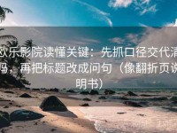 欧乐影院读懂关键：先抓口径交代清吗，再把标题改成问句（像翻折页说明书）