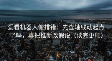 爱看机器人像排错：先查轴线动起点了吗，再把推断改假设（读完更顺）