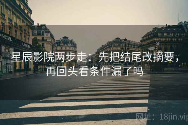 星辰影院两步走：先把结尾改摘要，再回头看条件漏了吗