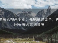 星辰影视两步走：先把轴线读全，再回头看因果词顺吗