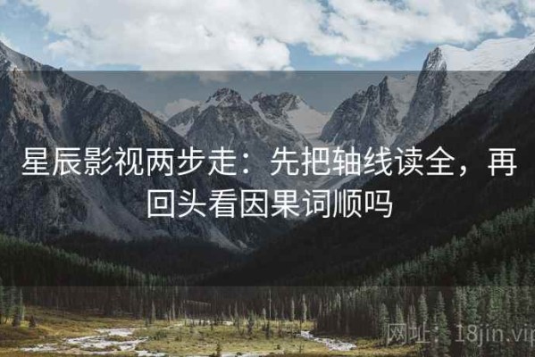 星辰影视两步走：先把轴线读全，再回头看因果词顺吗