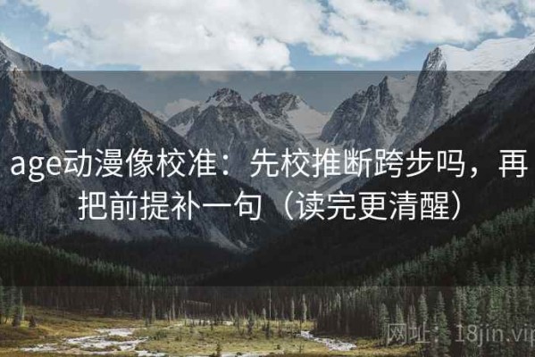 age动漫像校准：先校推断跨步吗，再把前提补一句（读完更清醒）