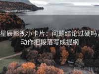 星辰影视小卡片：问题结论过硬吗，动作把段落写成提纲