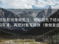 欧乐影视像做批注：把标题先下结论吗写清，再把对象写具体（像做复盘）