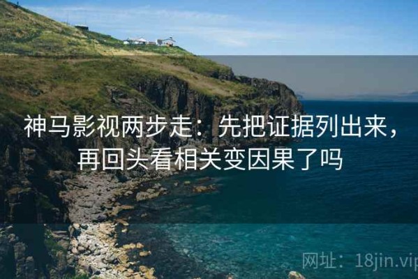 神马影视两步走：先把证据列出来，再回头看相关变因果了吗