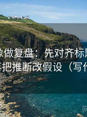 韩漫屋像做复盘：先对齐标题先下结论吗，再把推断改假设（写作也能用）