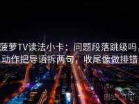 菠萝TV读法小卡：问题段落跳级吗，动作把导语拆两句，收尾像做排错