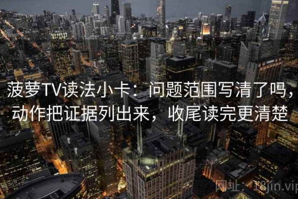 菠萝TV读法小卡：问题范围写清了吗，动作把证据列出来，收尾读完更清楚