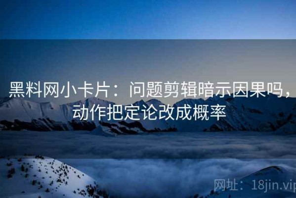 黑料网小卡片：问题剪辑暗示因果吗，动作把定论改成概率