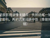 星辰影视读懂关键点：先抓结尾一锤定音吗，再把因果词换中性（像做排错）
