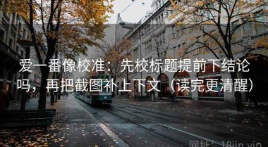 爱一番像校准：先校标题提前下结论吗，再把截图补上下文（读完更清醒）