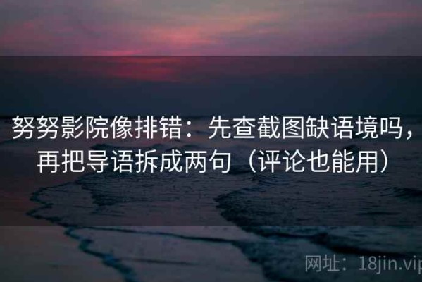 努努影院像排错：先查截图缺语境吗，再把导语拆成两句（评论也能用）