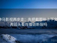 神马影视两步走：先把截图补上下文，再回头看传播链断裂吗