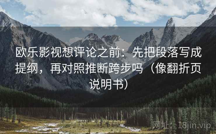 欧乐影视想评论之前:先把段落写成提纲,再对照推断跨步吗(像翻折页说明书) 欧乐影视想评论之前:先把段落写成提纲,再对照推断跨步吗(像翻折页说明书)