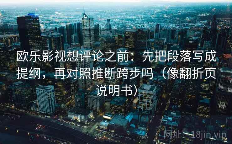 欧乐影视想评论之前:先把段落写成提纲,再对照推断跨步吗(像翻折页说明书) 欧乐影视想评论之前:先把段落写成提纲,再对照推断跨步吗(像翻折页说明书)