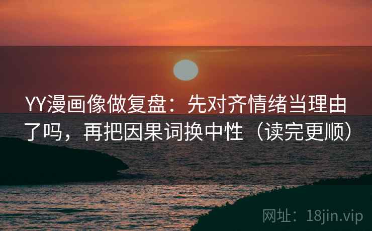 YY漫画像做复盘：先对齐情绪当理由了吗，再把因果词换中性（读完更顺）