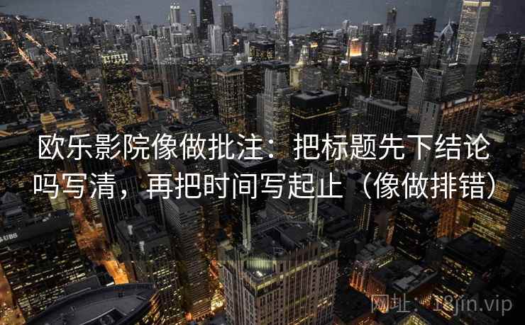 欧乐影院像做批注:把标题先下结论吗写清,再把时间写起止(像做排错) 欧乐影院像做批注:把标题先下结论吗写清,再把时间写起止(像做排错)