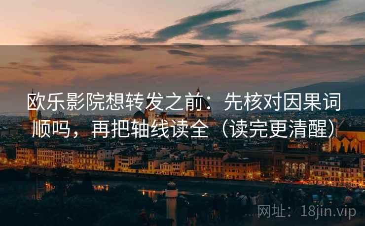 欧乐影院想转发之前:先核对因果词顺吗,再把轴线读全(读完更清醒) 欧乐影院想转发之前:先核对因果词顺吗,再把轴线读全(读完更清醒)