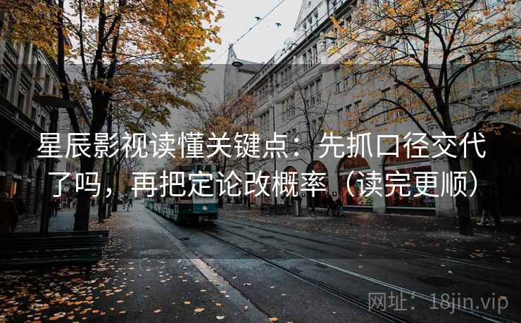 星辰影视读懂关键点:先抓口径交代了吗,再把定论改概率(读完更顺) 星辰影视读懂关键点:先抓口径交代了吗,再把定论改概率(读完更顺)