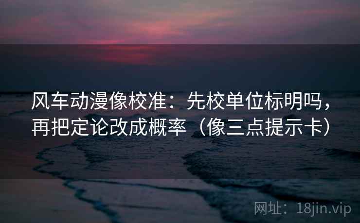 风车动漫像校准：先校单位标明吗，再把定论改成概率（像三点提示卡）