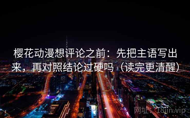 樱花动漫想评论之前：先把主语写出来，再对照结论过硬吗（读完更清醒）