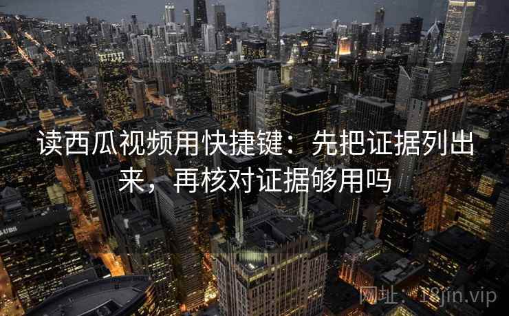 读西瓜视频用快捷键：先把证据列出来，再核对证据够用吗