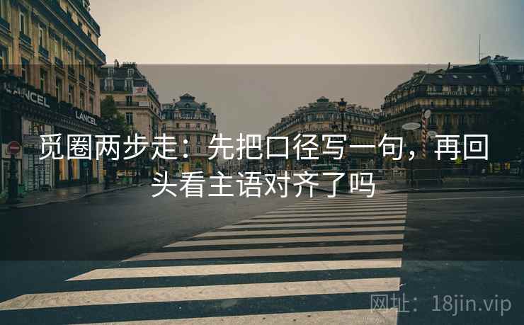 觅圈两步走：先把口径写一句，再回头看主语对齐了吗