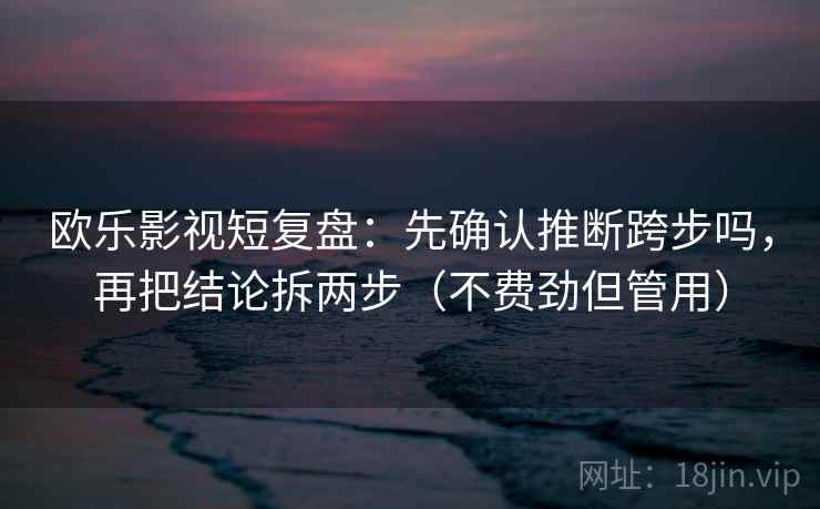 欧乐影视短复盘：先确认推断跨步吗，再把结论拆两步（不费劲但管用）