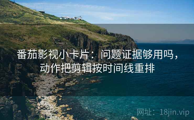 番茄影视小卡片：问题证据够用吗，动作把剪辑按时间线重排