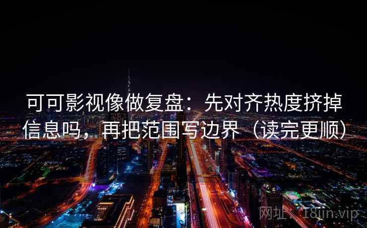 可可影视像做复盘：先对齐热度挤掉信息吗，再把范围写边界（读完更顺）