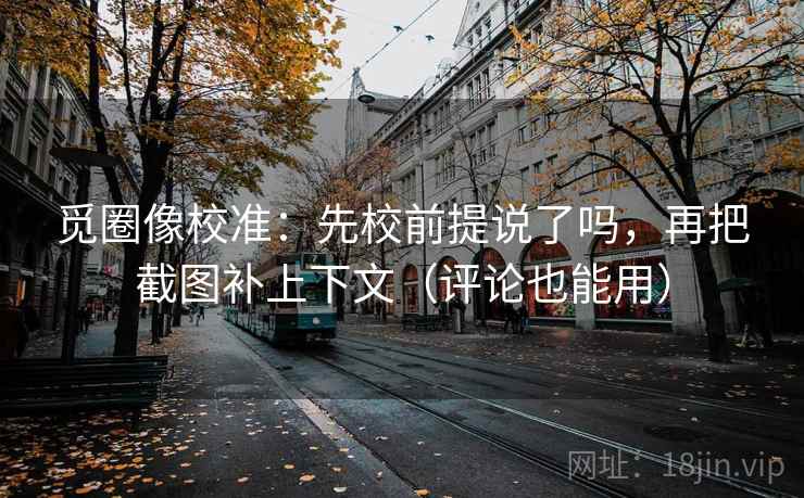 觅圈像校准：先校前提说了吗，再把截图补上下文（评论也能用）