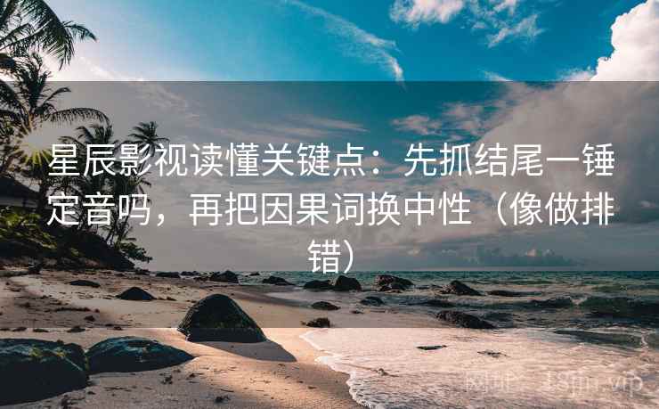 星辰影视读懂关键点：先抓结尾一锤定音吗，再把因果词换中性（像做排错）