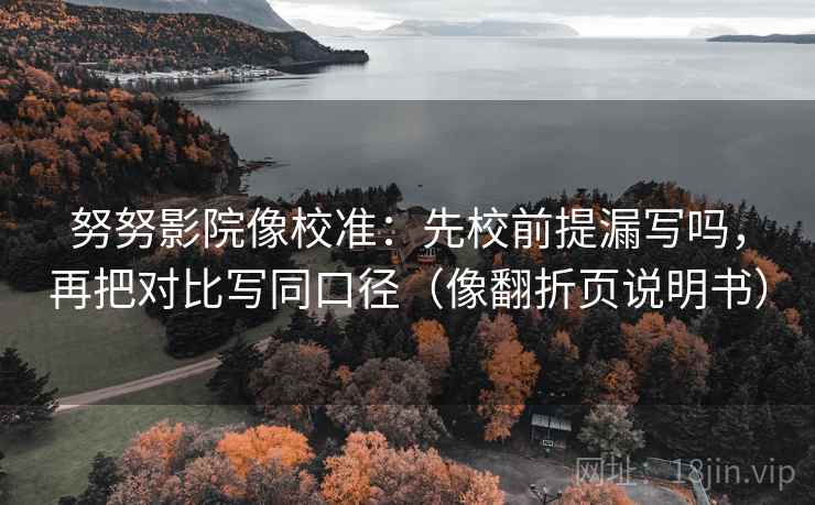 努努影院像校准：先校前提漏写吗，再把对比写同口径（像翻折页说明书）