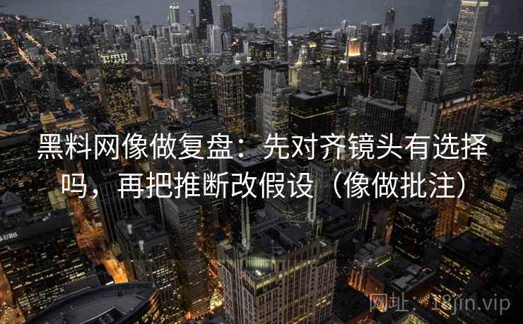 黑料网像做复盘：先对齐镜头有选择吗，再把推断改假设（像做批注）