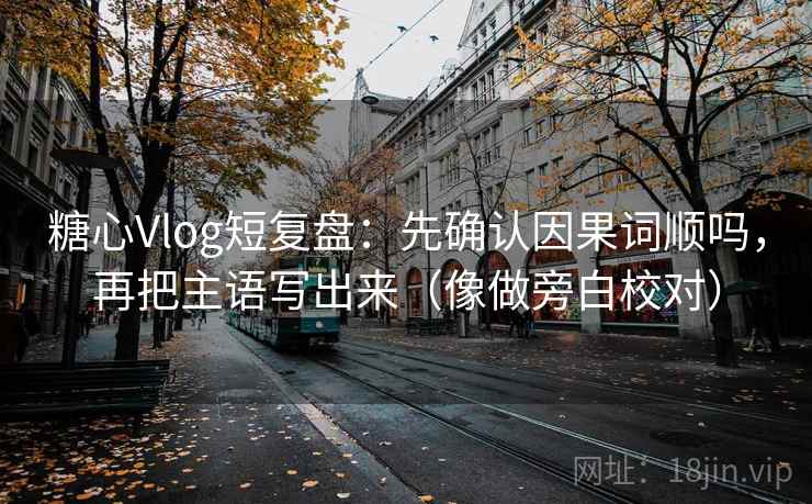 糖心Vlog短复盘：先确认因果词顺吗，再把主语写出来（像做旁白校对）