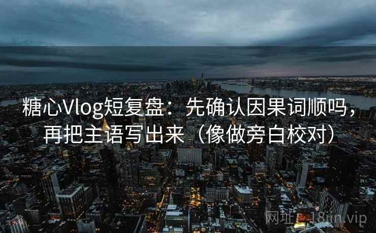 糖心Vlog短复盘：先确认因果词顺吗，再把主语写出来（像做旁白校对）