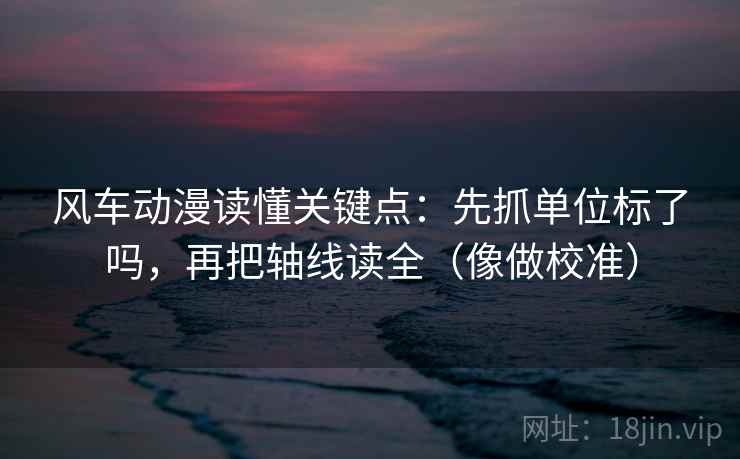 风车动漫读懂关键点：先抓单位标了吗，再把轴线读全（像做校准）