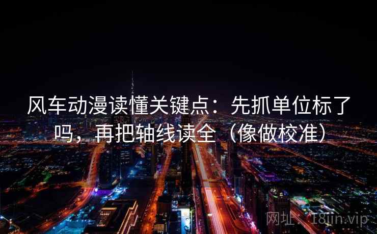 风车动漫读懂关键点：先抓单位标了吗，再把轴线读全（像做校准）
