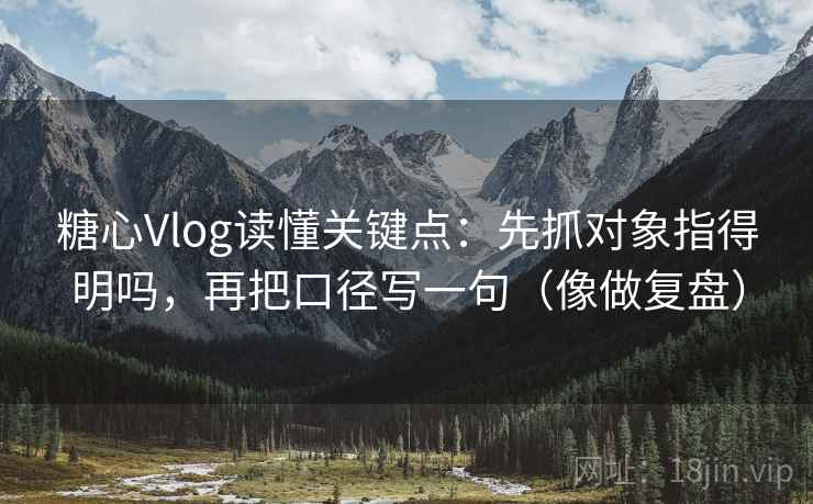 糖心Vlog读懂关键点：先抓对象指得明吗，再把口径写一句（像做复盘）