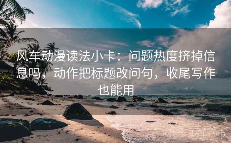 风车动漫读法小卡：问题热度挤掉信息吗，动作把标题改问句，收尾写作也能用