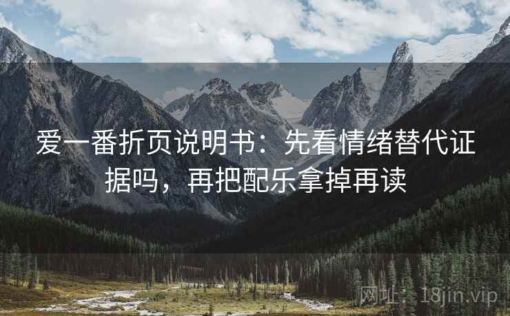 爱一番折页说明书：先看情绪替代证据吗，再把配乐拿掉再读