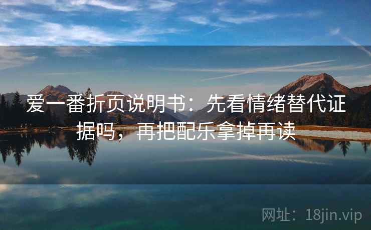 爱一番折页说明书：先看情绪替代证据吗，再把配乐拿掉再读